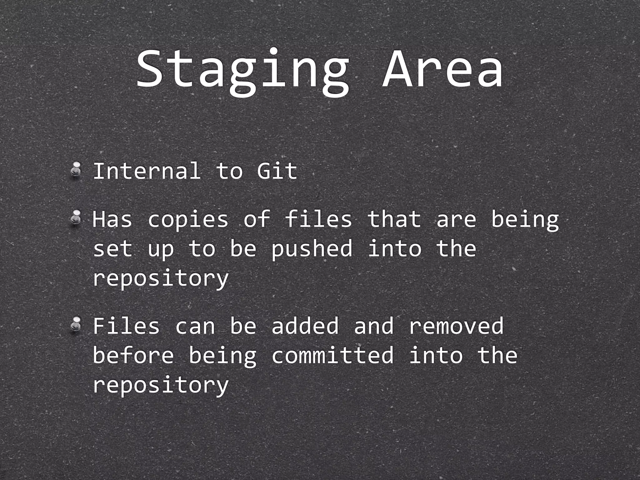 Staging Area
Internal to Git
Has copies of files that are being 
set up to be pushed into the 
repository
Files can be added and removed 
before being committed into the 
repository
 