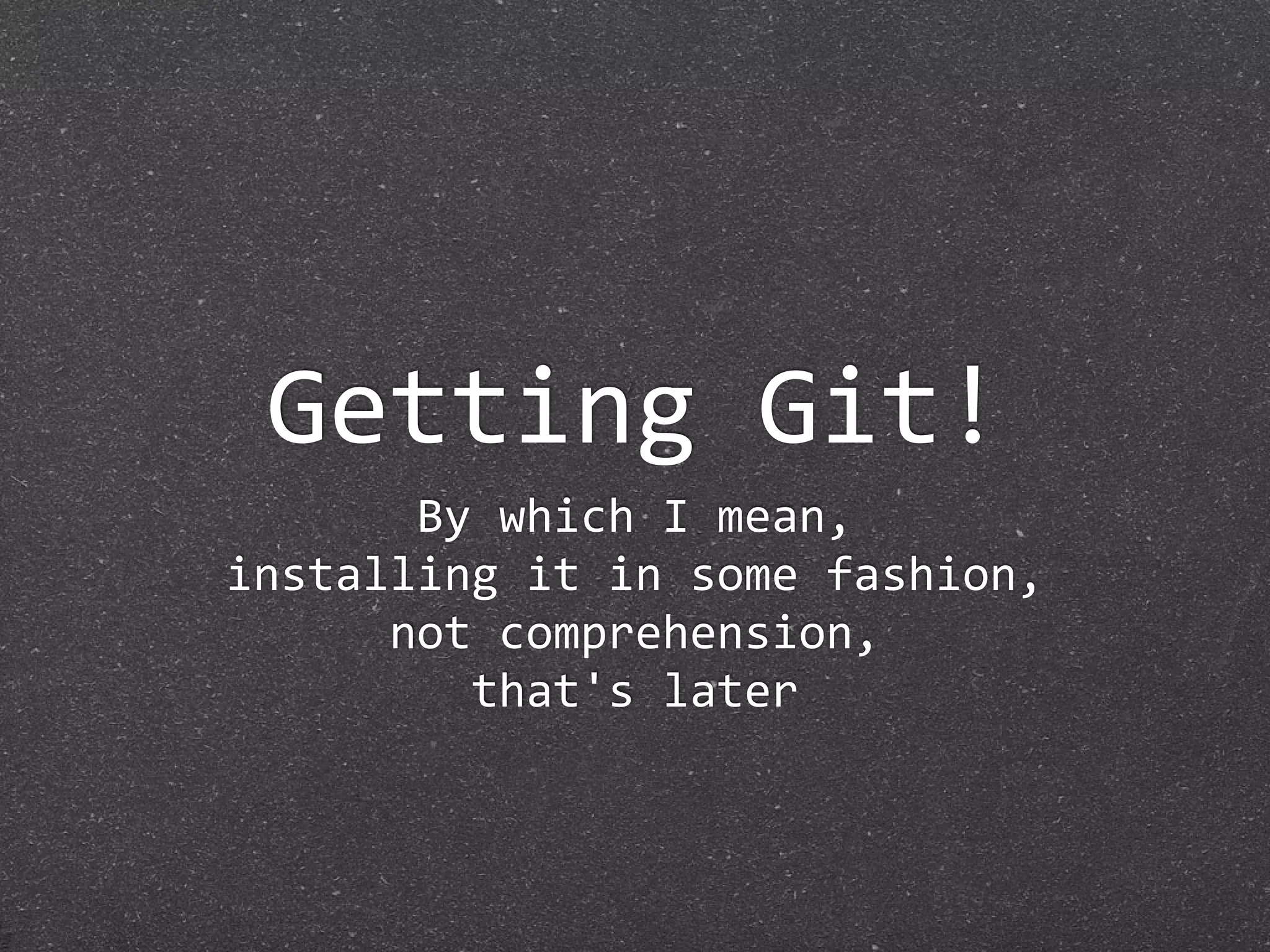 Getting Git!
       By which I mean,
installing it in some fashion,
      not comprehension,
         that's later
 