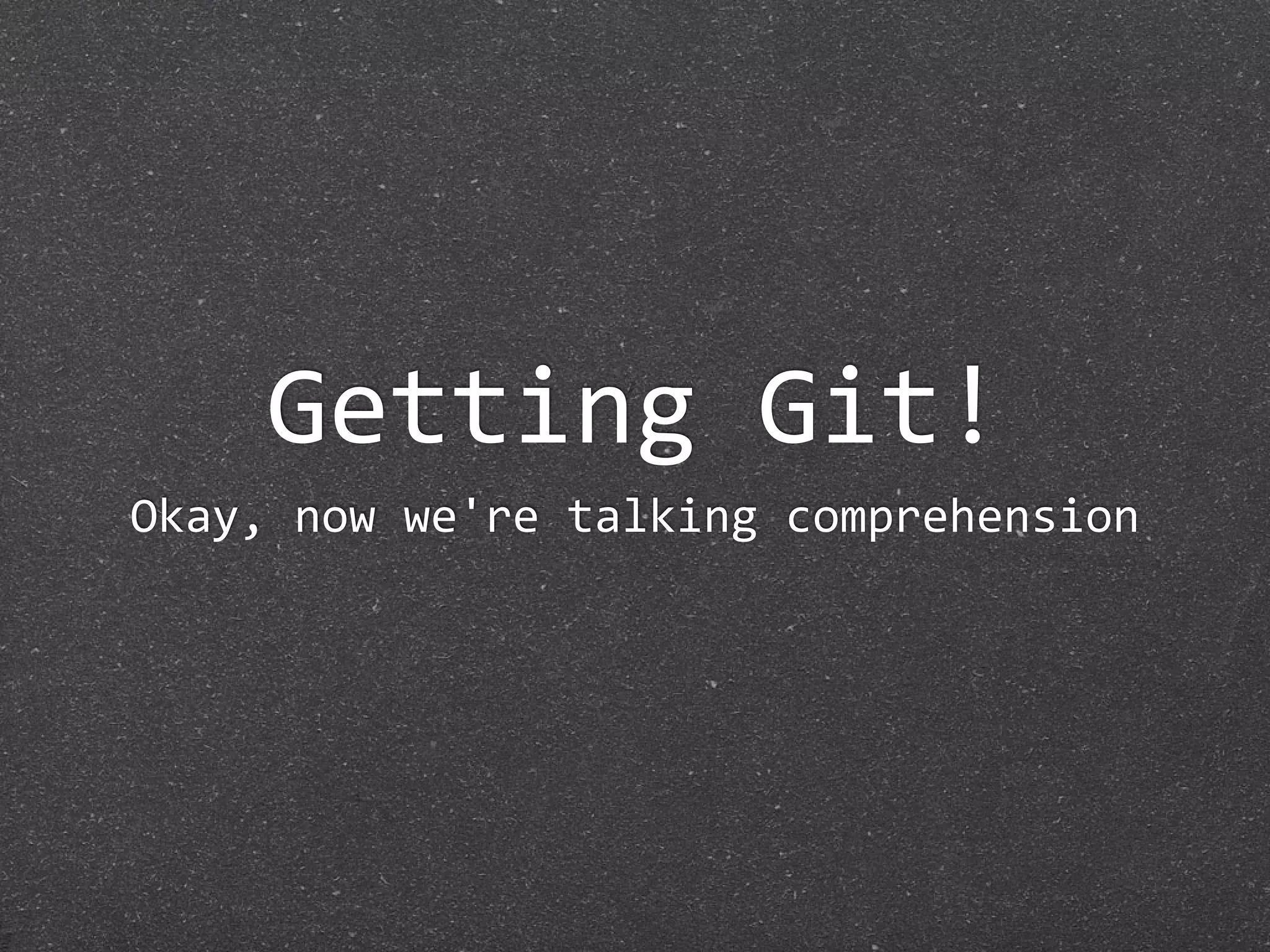 Getting Git!
Okay, now we're talking comprehension
 