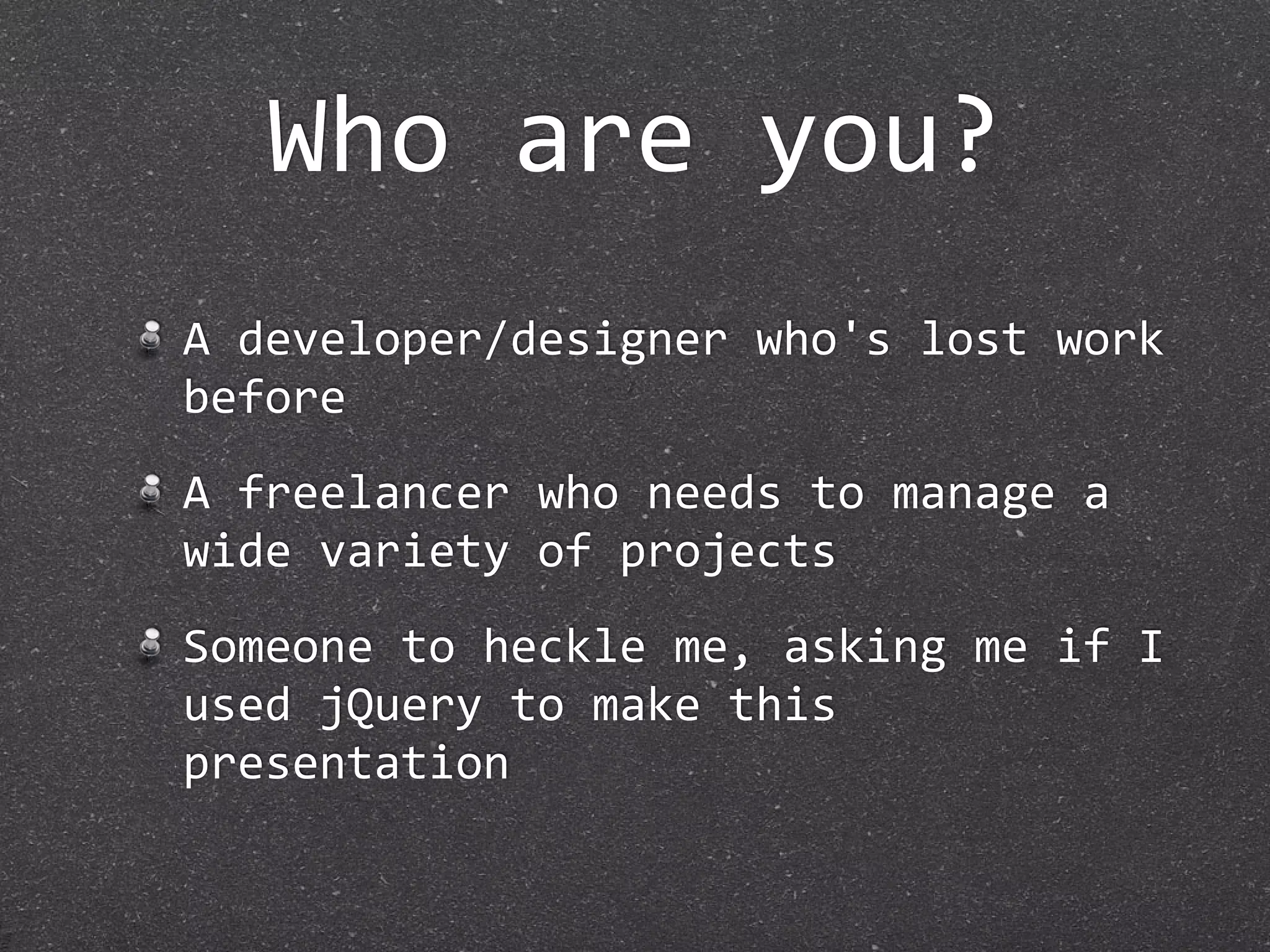 Who are you?
A developer/designer who's lost work 
before
A freelancer who needs to manage a 
wide variety of projects
Someone to heckle me, asking me if I 
used jQuery to make this 
presentation
 