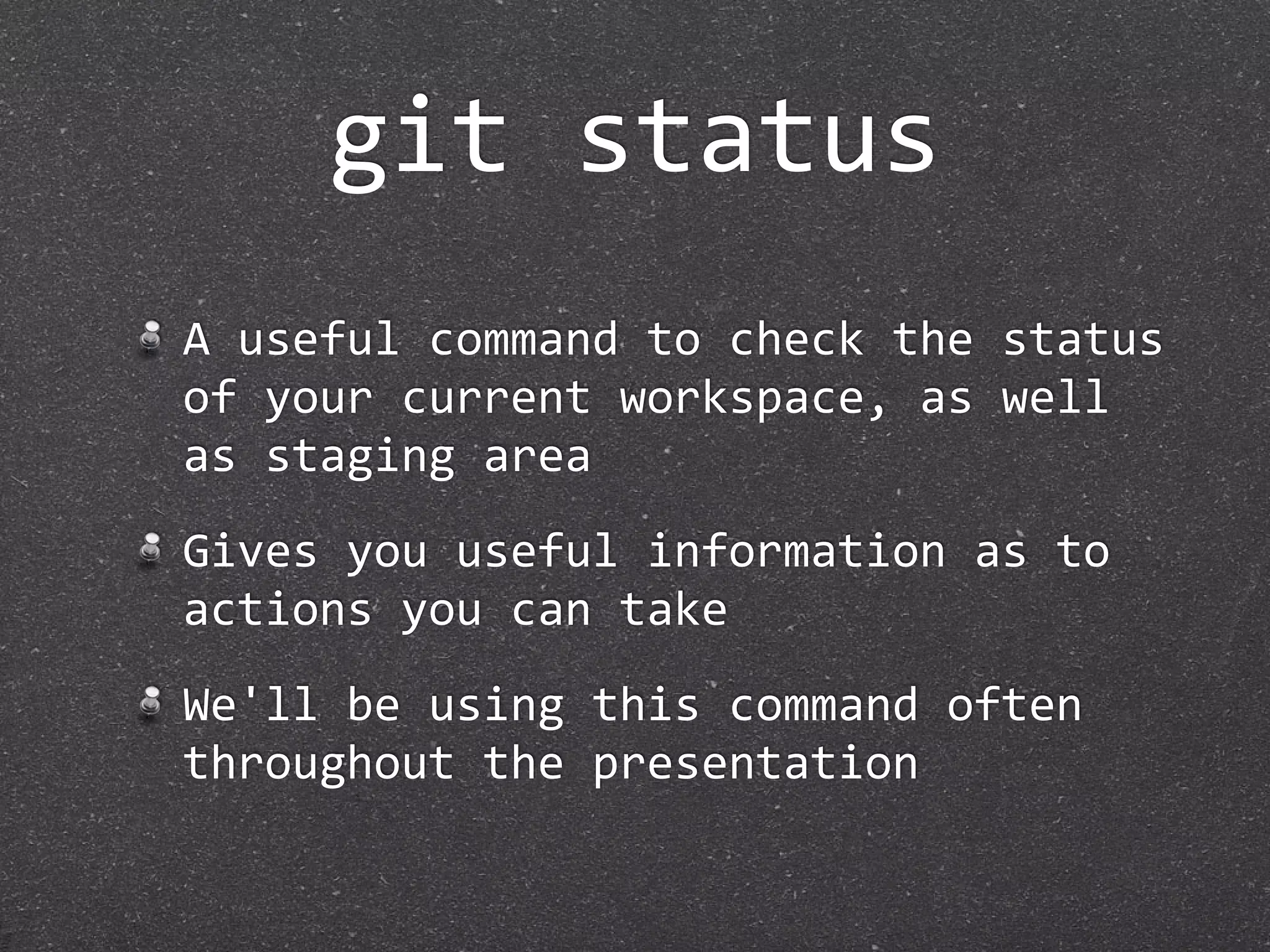 git status
A useful command to check the status 
of your current workspace, as well 
as staging area
Gives you useful information as to 
actions you can take
We'll be using this command often 
throughout the presentation
 