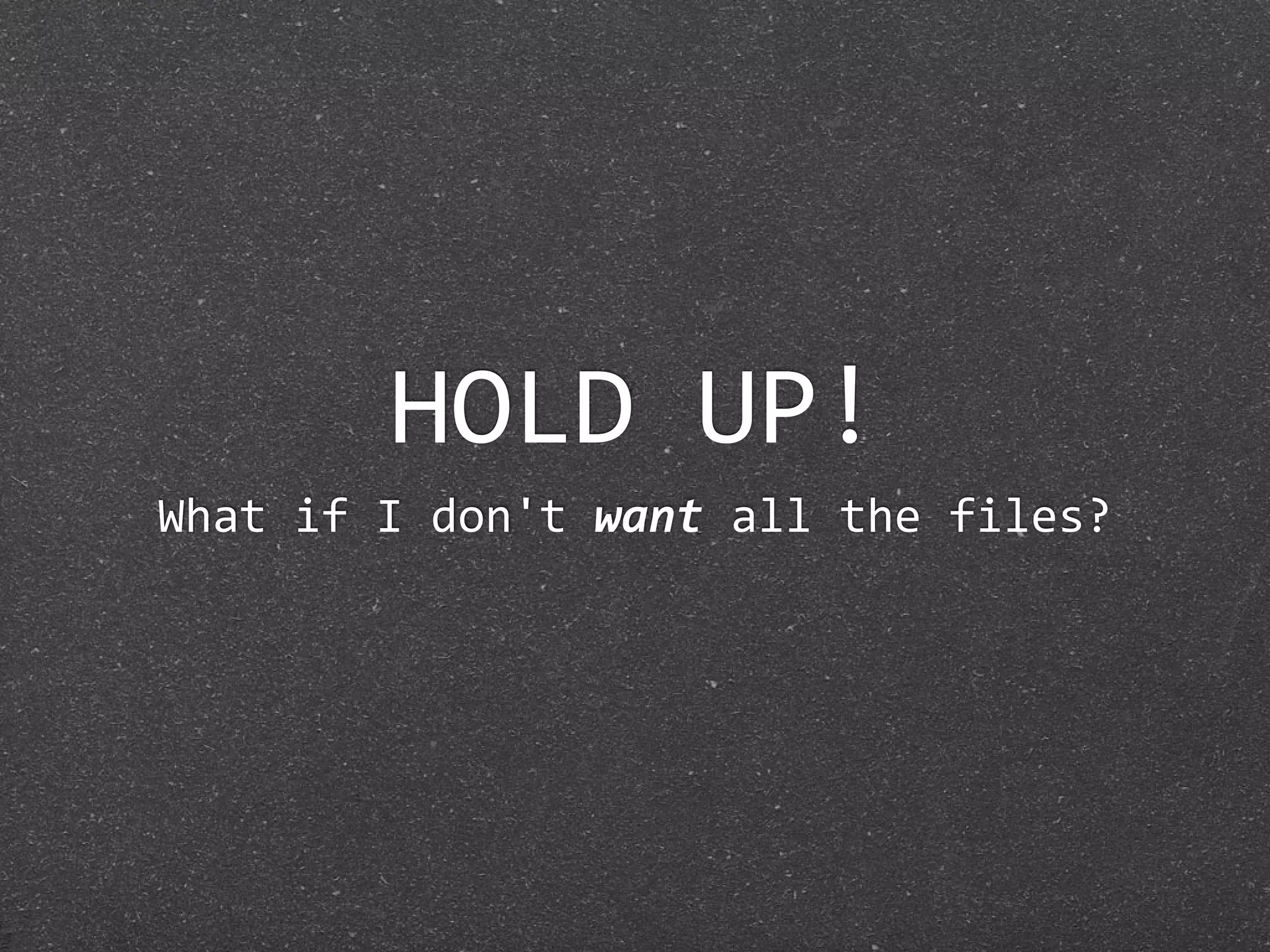 HOLD UP!
What if I don't want all the files?
 