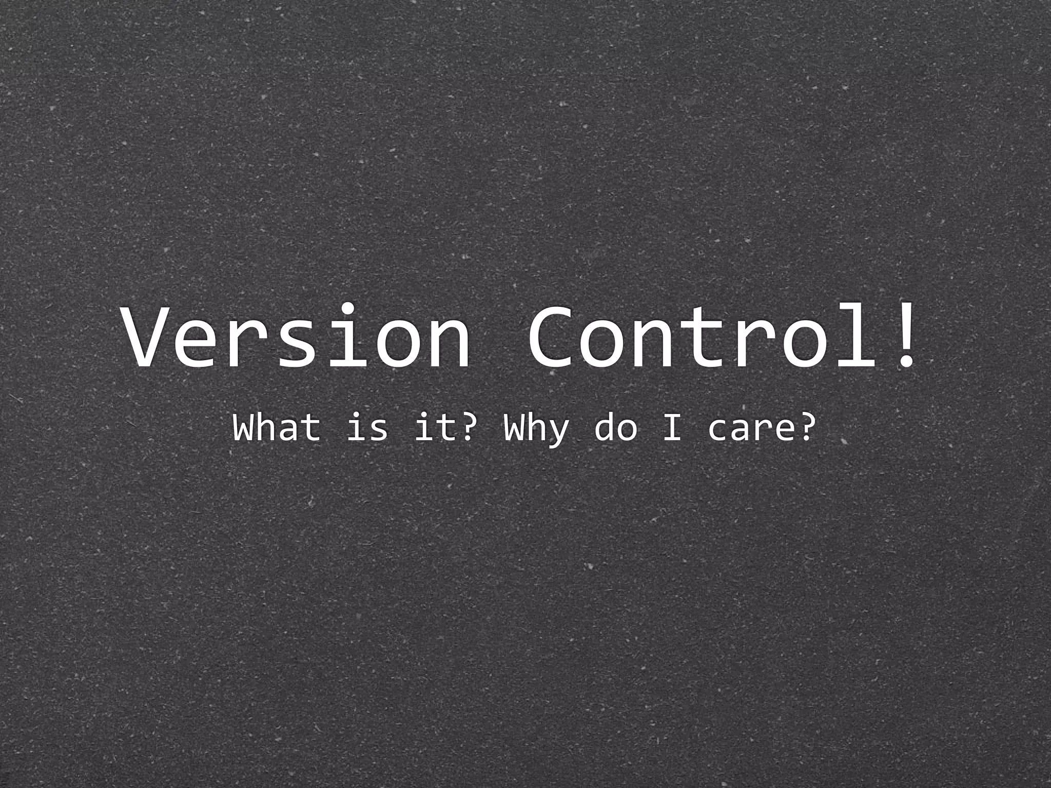 Version Control!
  What is it? Why do I care?
 