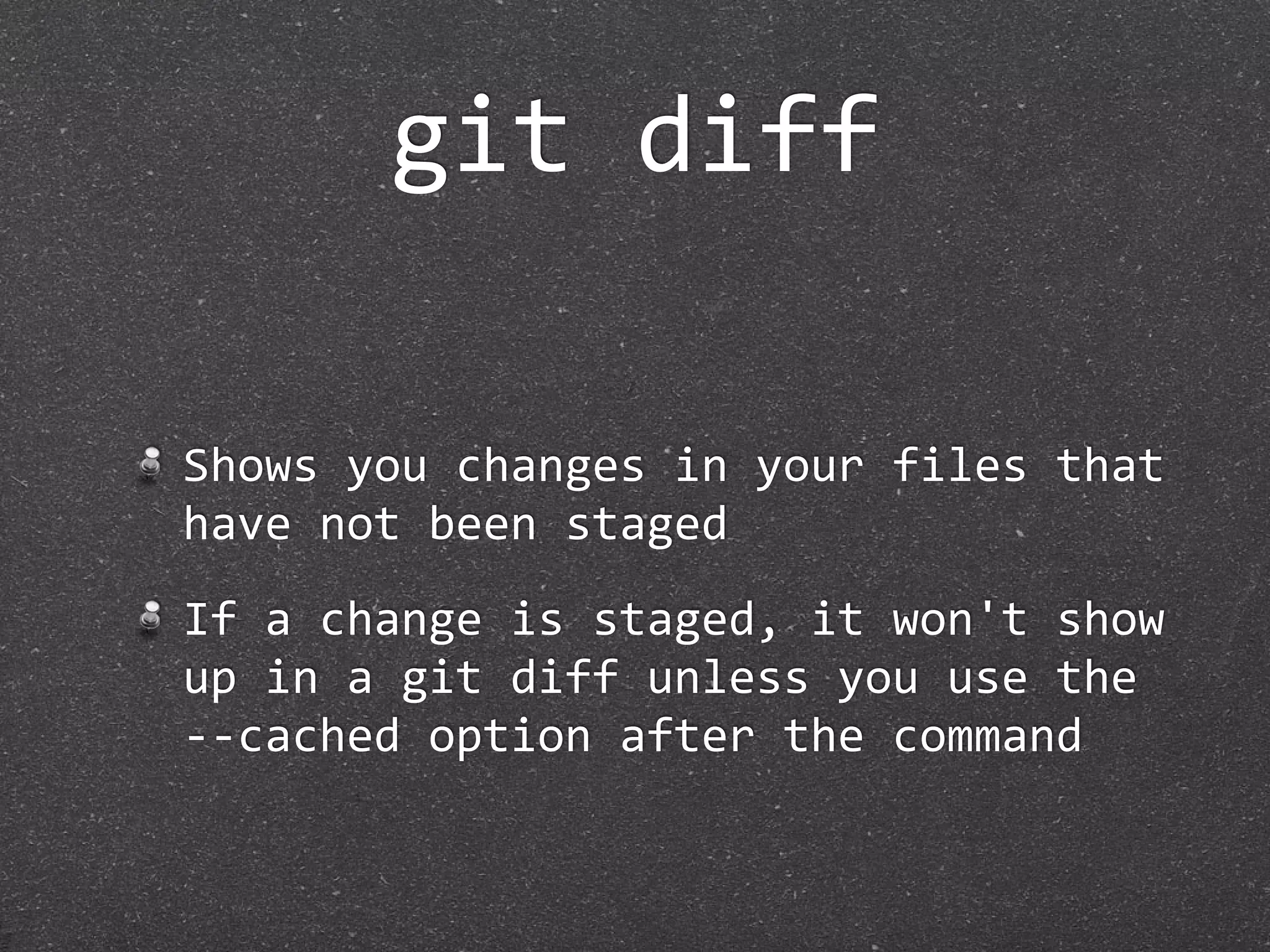 git diff

Shows you changes in your files that 
have not been staged
If a change is staged, it won't show 
up in a git diff unless you use the 
‐‐cached option after the command
 