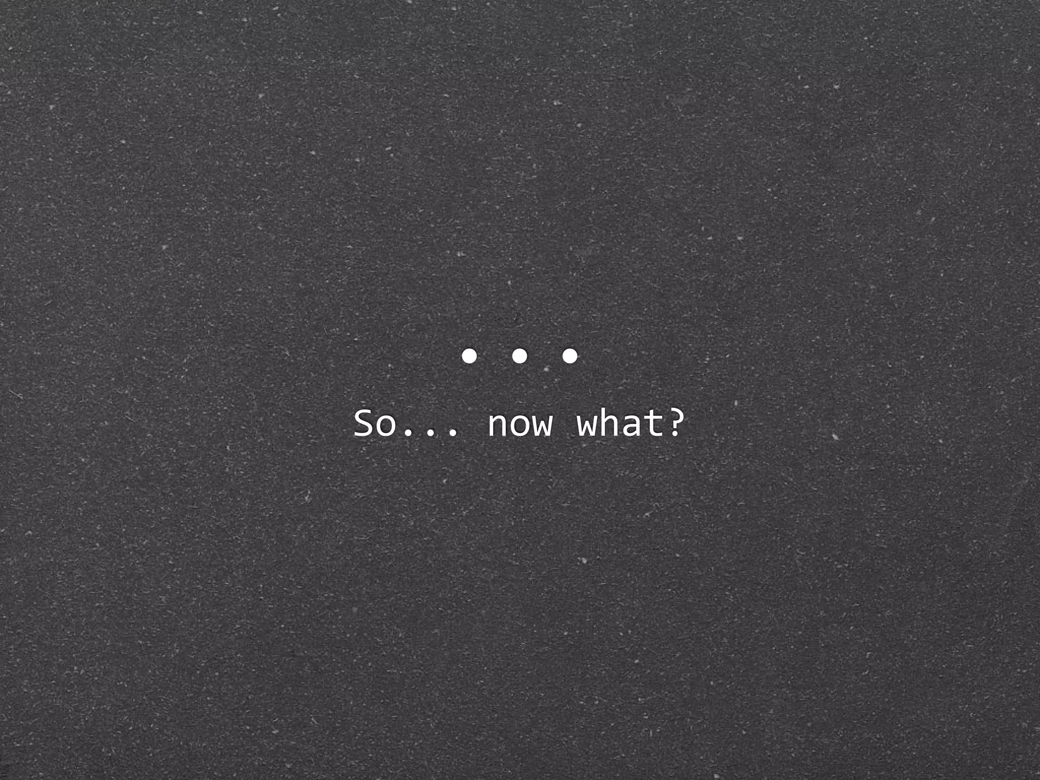 ...
So... now what?
 