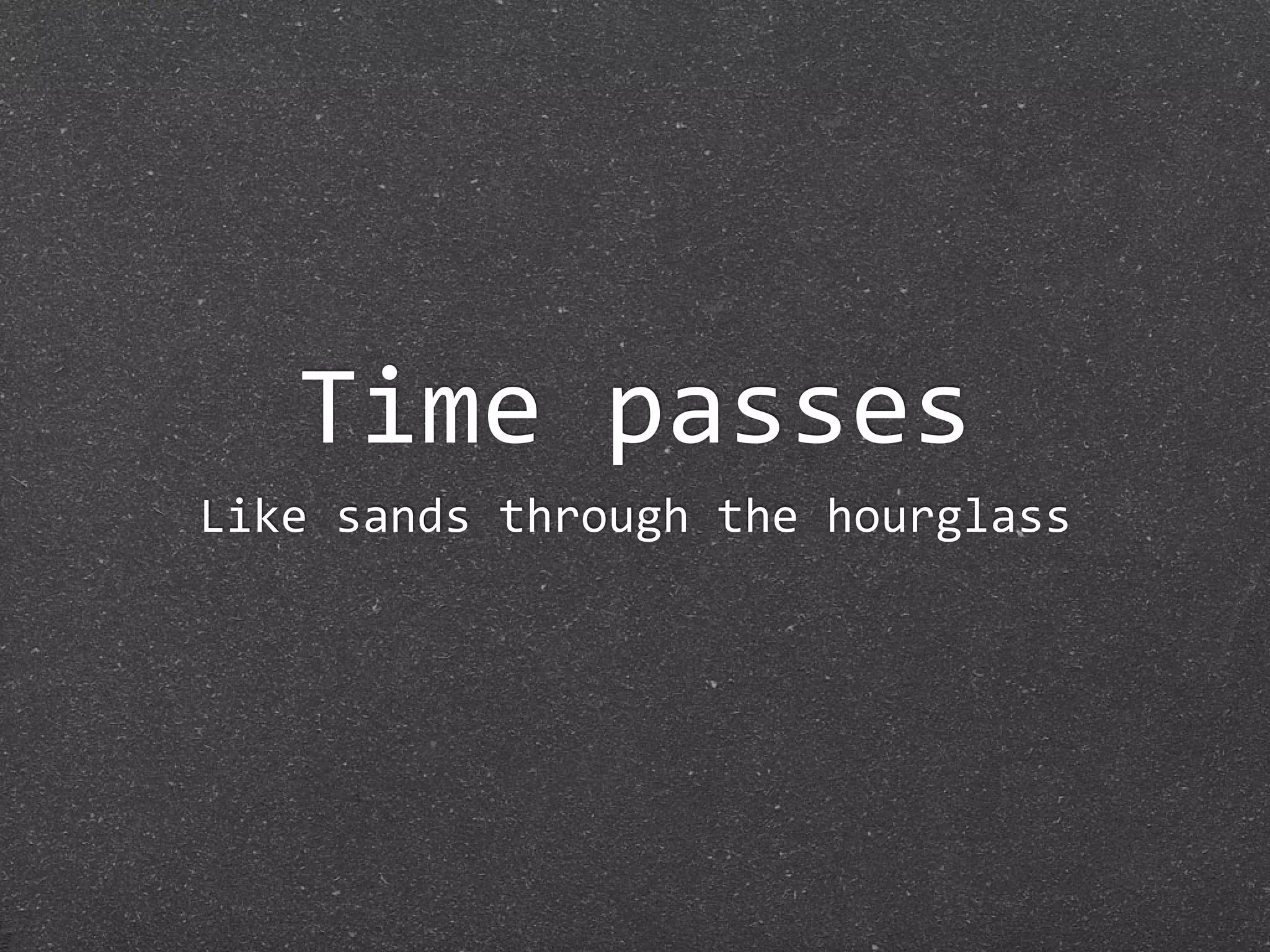 Time passes
Like sands through the hourglass
 