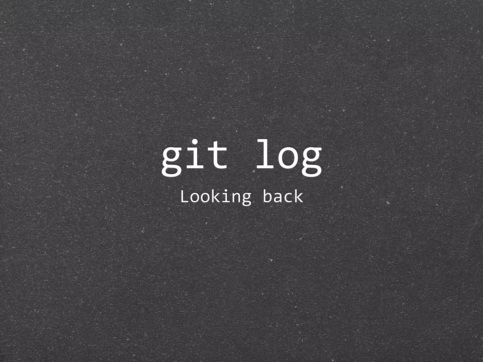 git log
Looking back
 