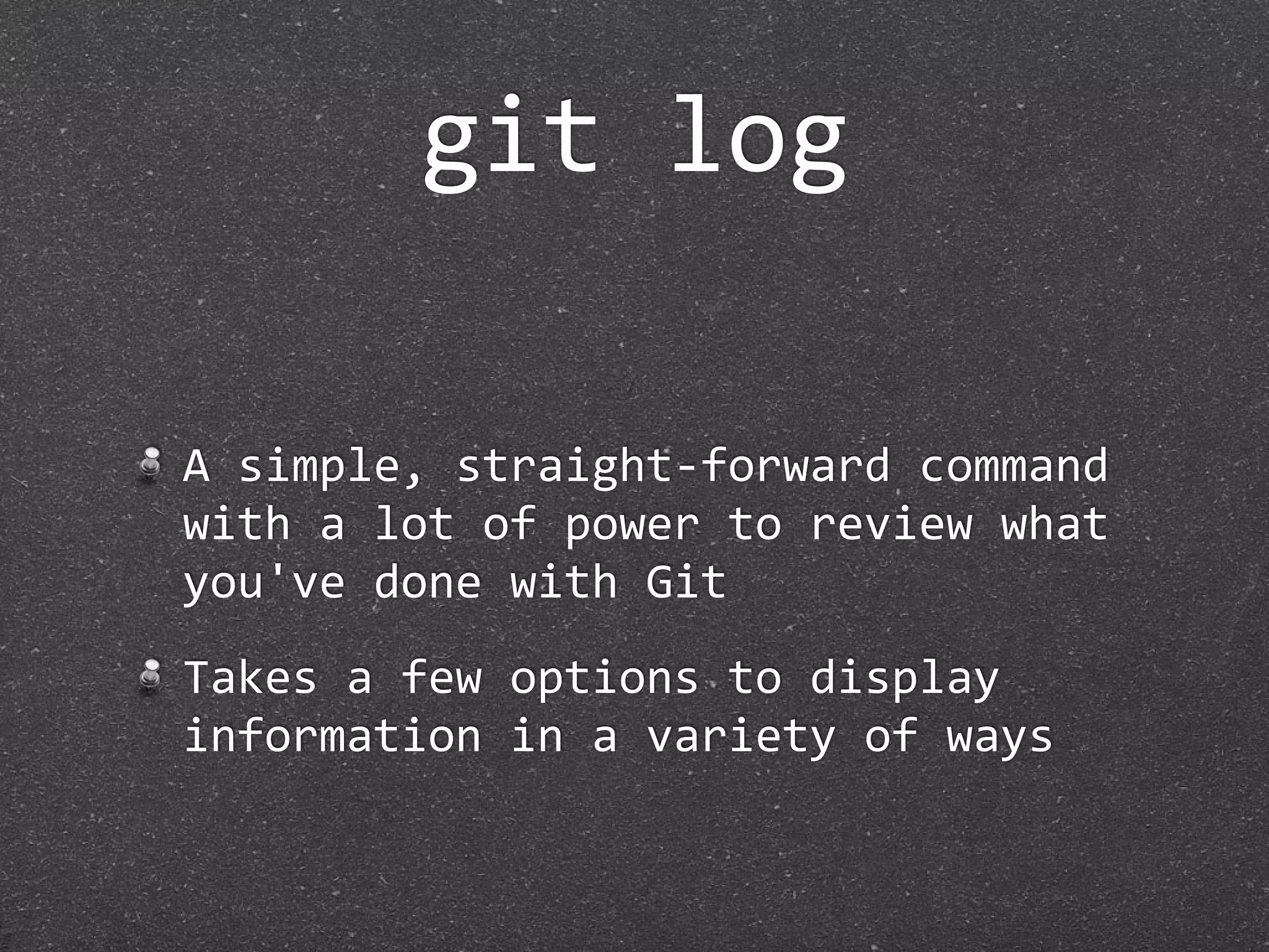 git log

A simple, straight‐forward command 
with a lot of power to review what 
you've done with Git
Takes a few options to display 
information in a variety of ways
 