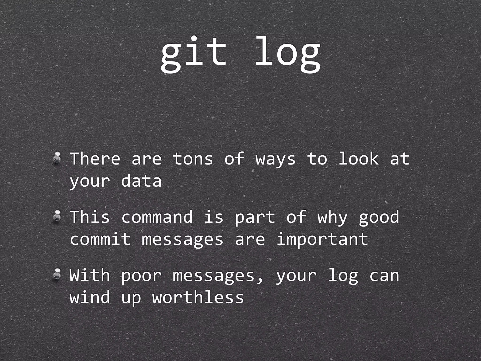 git log

There are tons of ways to look at 
your data
This command is part of why good 
commit messages are important
With poor messages, your log can 
wind up worthless
 