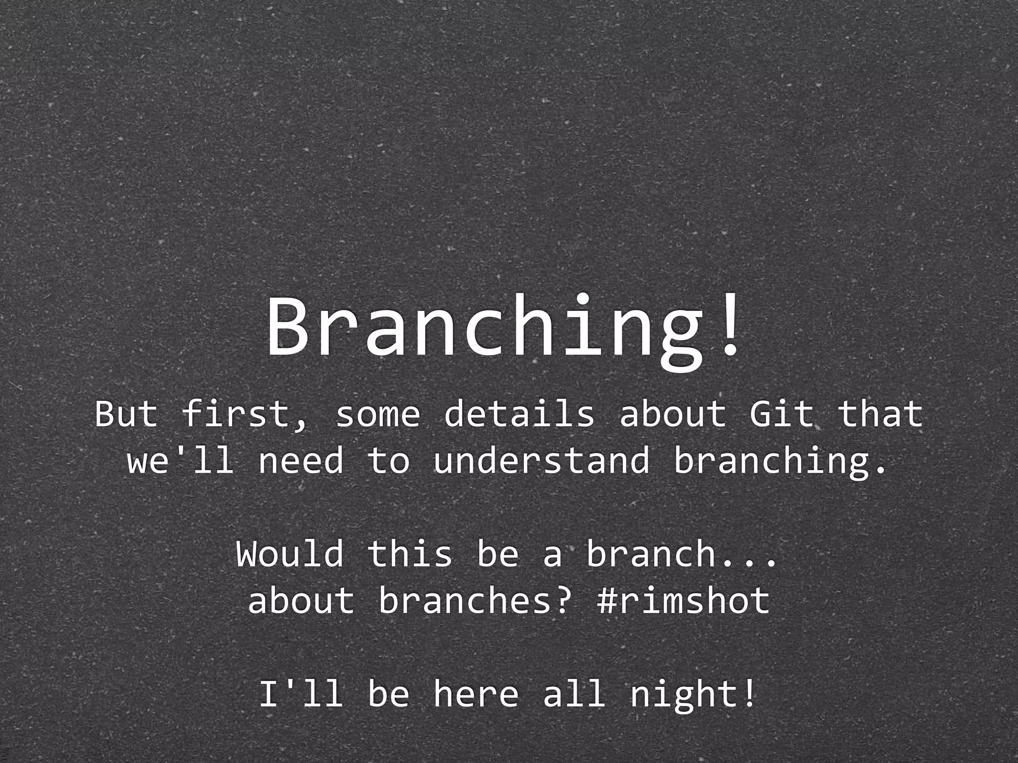 Branching!
But first, some details about Git that 
 we'll need to understand branching.

      Would this be a branch...
       about branches? #rimshot

       I'll be here all night!
 