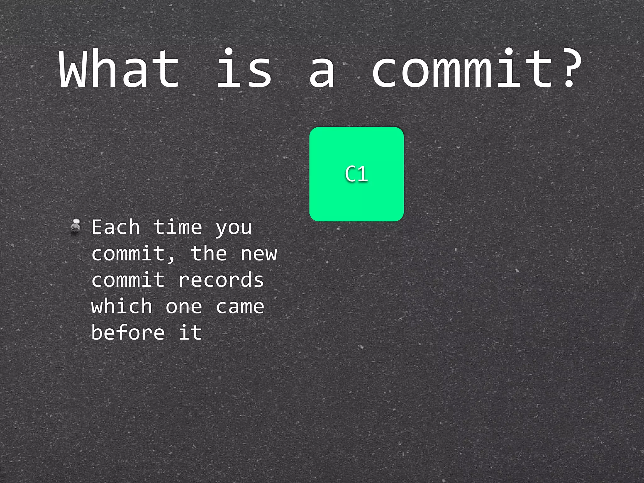 What is a commit?
                    C1

 Each time you 
 commit, the new 
 commit records 
 which one came 
 before it
 