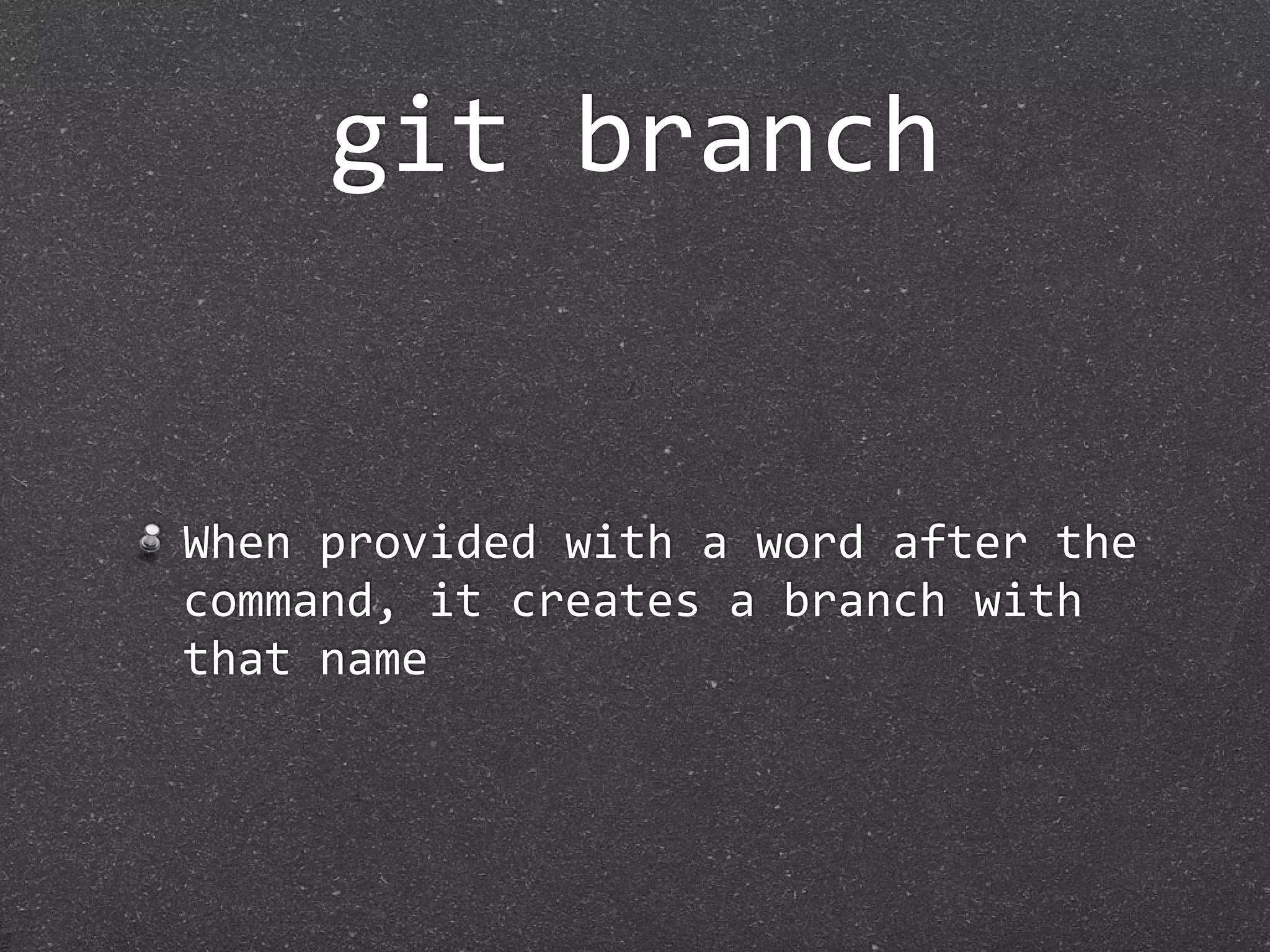 git branch


When provided with a word after the 
command, it creates a branch with 
that name
 
