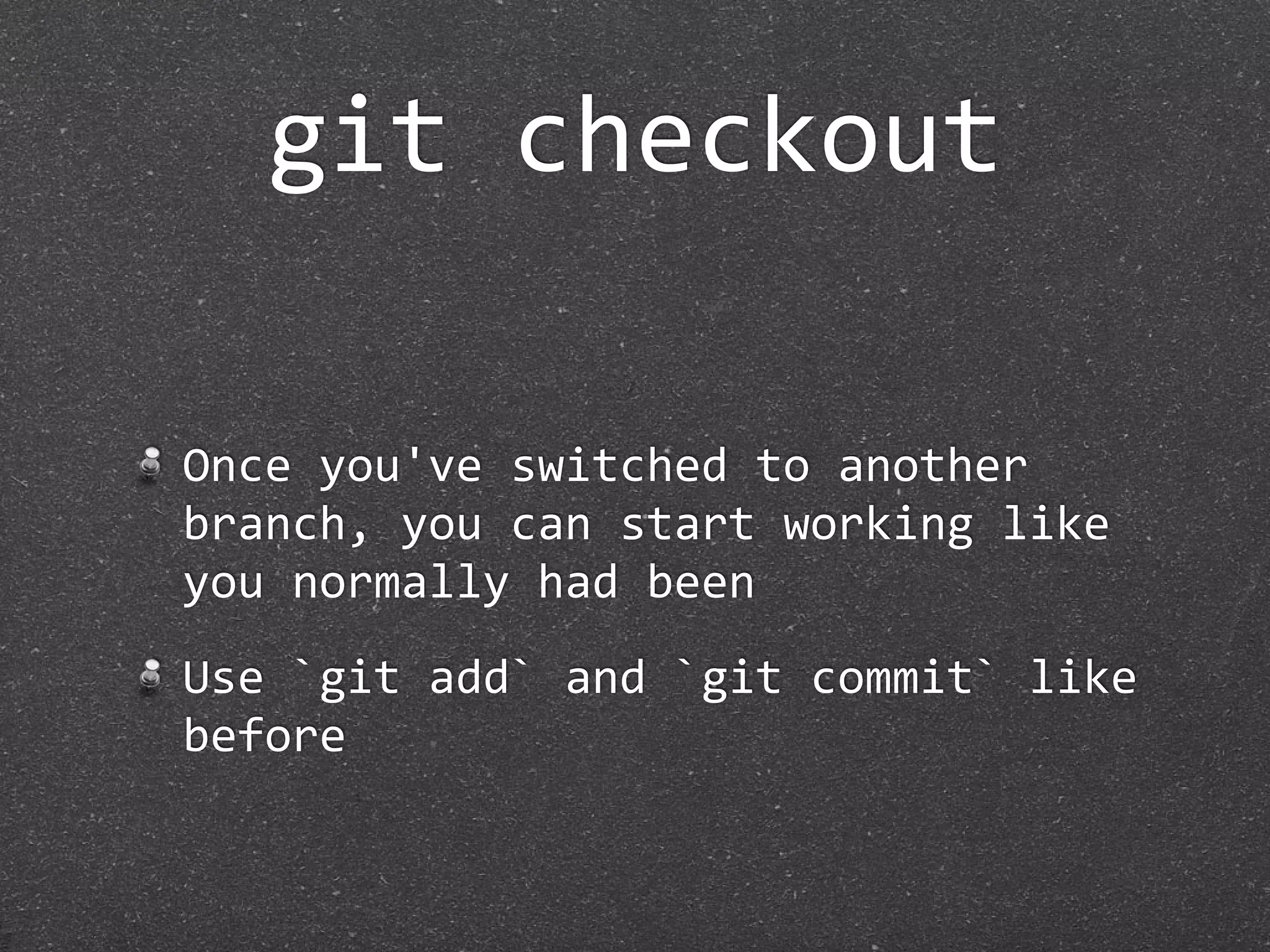 git checkout

Once you've switched to another 
branch, you can start working like 
you normally had been
Use `git add` and `git commit` like 
before
 