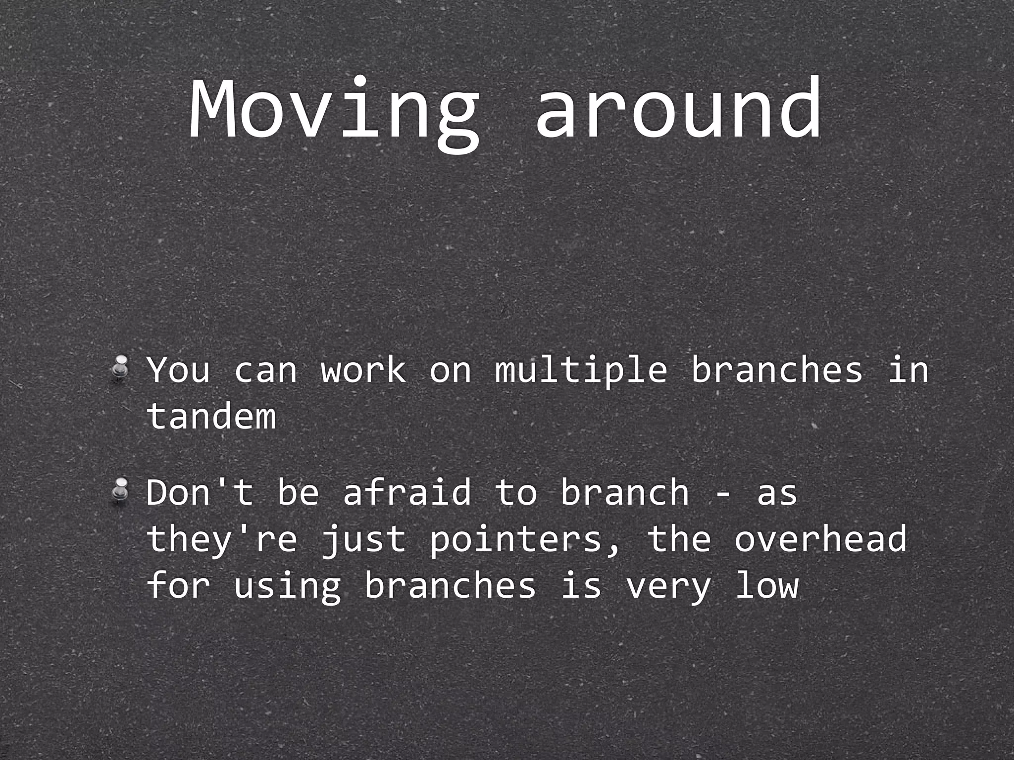Moving around

You can work on multiple branches in 
tandem
Don't be afraid to branch ‐ as 
they're just pointers, the overhead 
for using branches is very low
 