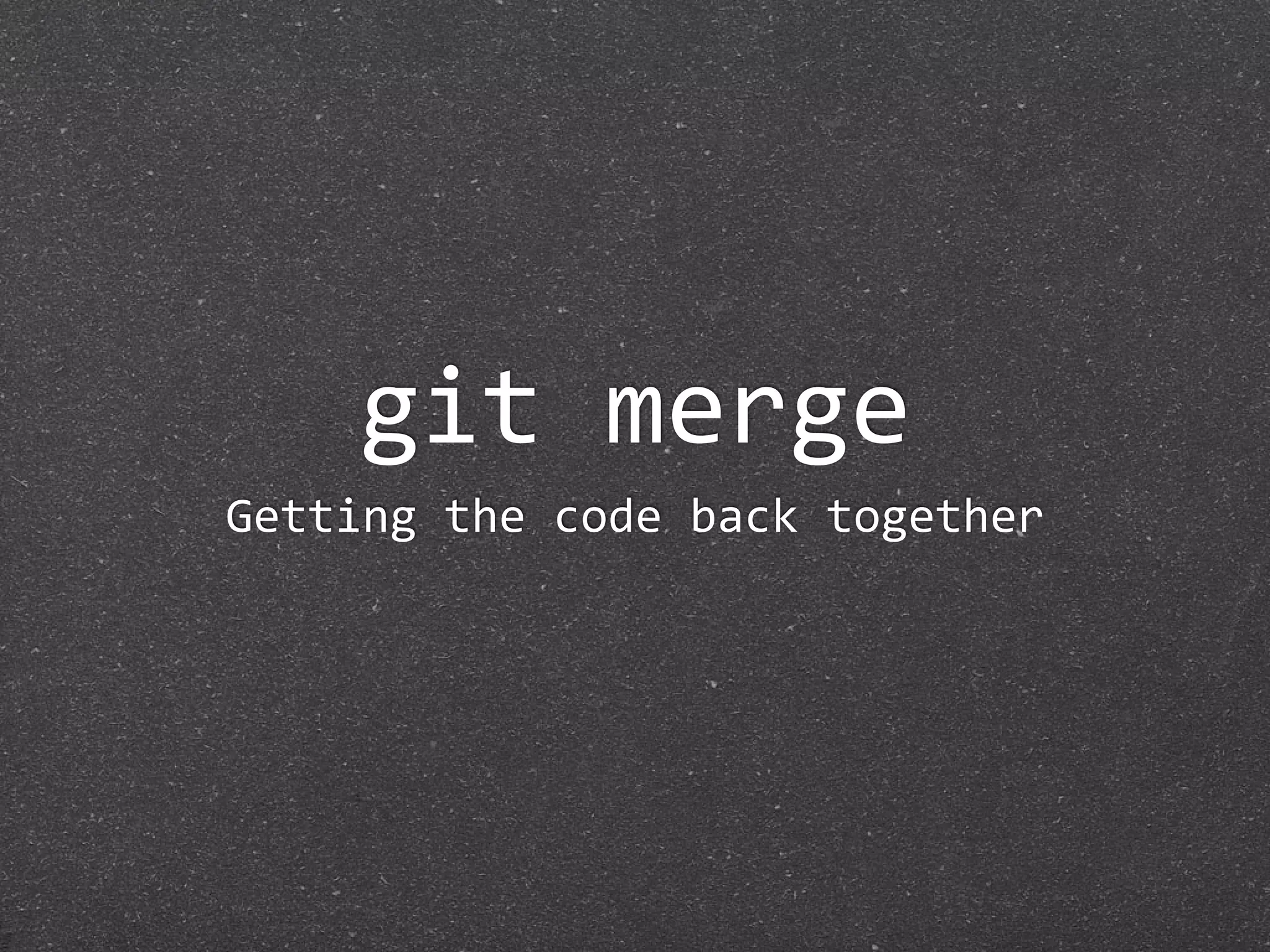 git merge
Getting the code back together
 