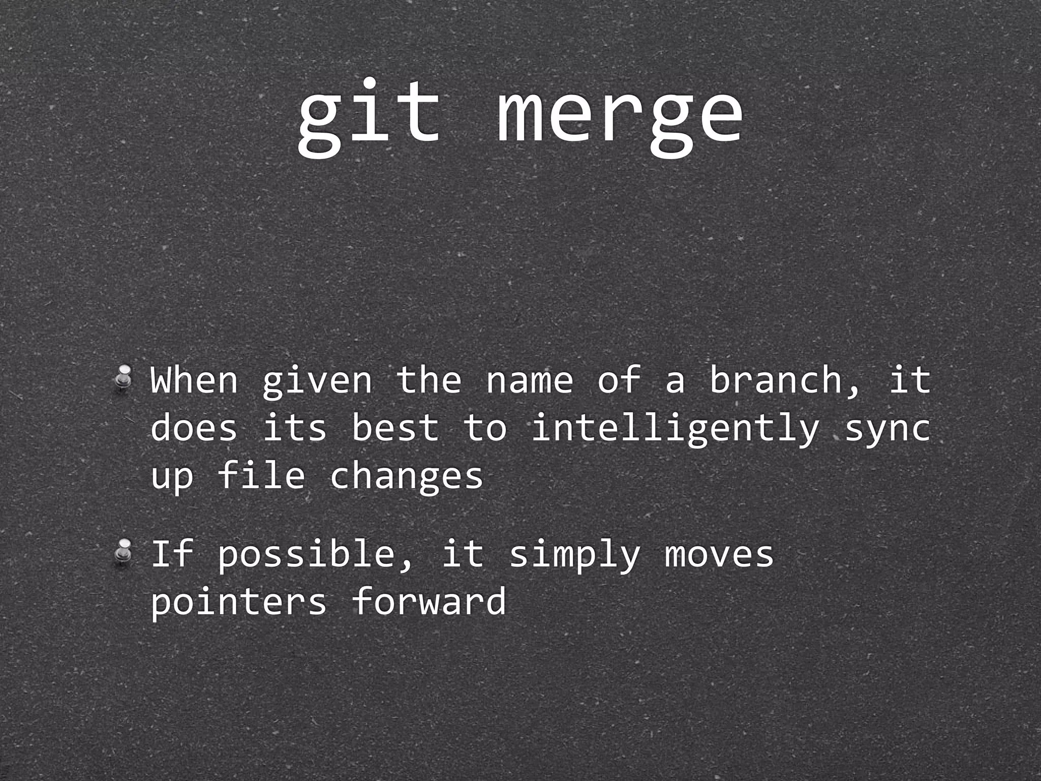 git merge

When given the name of a branch, it 
does its best to intelligently sync 
up file changes
If possible, it simply moves 
pointers forward
 