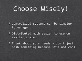 Choose Wisely!
Centralized systems can be simpler 
to manage
Distributed much easier to use on 
smaller scale
Think about your needs ‐ don't just 
bash something because it's not cool
 