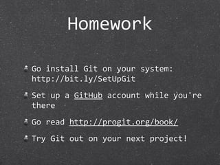 Homework

Go install Git on your system:
http://bit.ly/SetUpGit
Set up a GitHub account while you're 
there
Go read http://progit.org/book/
Try Git out on your next project!
 