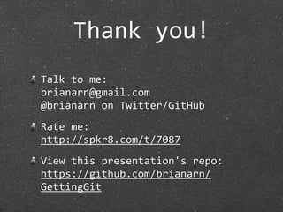 Thank you!
Talk to me:
brianarn@gmail.com
@brianarn on Twitter/GitHub
Rate me:
http://spkr8.com/t/7087
View this presentation's repo:
https://github.com/brianarn/
GettingGit
 