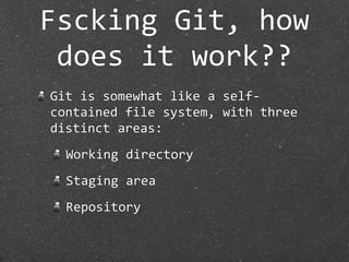 Fscking Git, how 
 does it work??
Git is somewhat like a self‐
contained file system, with three 
distinct areas:
  Working directory
  Staging area
  Repository
 