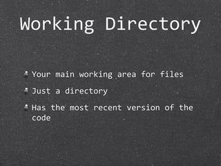 Working Directory

 Your main working area for files
 Just a directory
 Has the most recent version of the 
 code
 