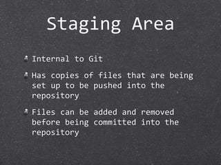 Staging Area
Internal to Git
Has copies of files that are being 
set up to be pushed into the 
repository
Files can be added and removed 
before being committed into the 
repository
 