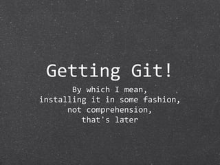 Getting Git!
       By which I mean,
installing it in some fashion,
      not comprehension,
         that's later
 