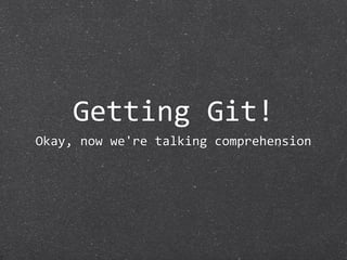 Getting Git!
Okay, now we're talking comprehension
 