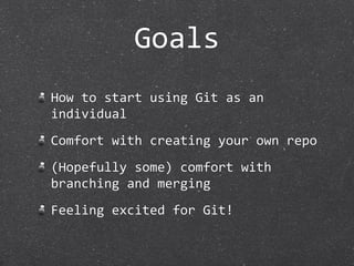 Goals
How to start using Git as an 
individual
Comfort with creating your own repo
(Hopefully some) comfort with 
branching and merging
Feeling excited for Git!
 