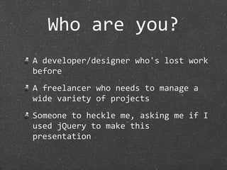 Who are you?
A developer/designer who's lost work 
before
A freelancer who needs to manage a 
wide variety of projects
Someone to heckle me, asking me if I 
used jQuery to make this 
presentation
 