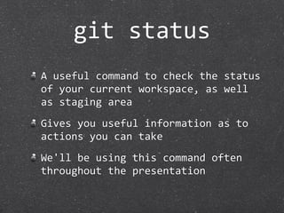 git status
A useful command to check the status 
of your current workspace, as well 
as staging area
Gives you useful information as to 
actions you can take
We'll be using this command often 
throughout the presentation
 