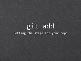 git add
Setting the stage for your repo
 