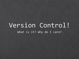 Version Control!
  What is it? Why do I care?
 
