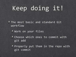 Keep doing it!
The most basic and standard Git 
workflow
  Work on your files
  Choose which ones to commit with 
  git add
  Properly put them in the repo with 
  git commit
 