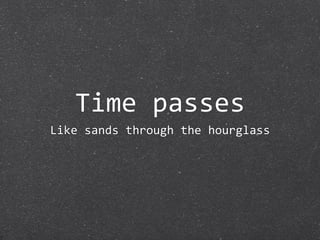 Time passes
Like sands through the hourglass
 