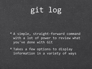 git log

A simple, straight‐forward command 
with a lot of power to review what 
you've done with Git
Takes a few options to display 
information in a variety of ways
 