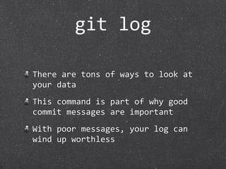 git log

There are tons of ways to look at 
your data
This command is part of why good 
commit messages are important
With poor messages, your log can 
wind up worthless
 