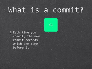 What is a commit?
                    C1

 Each time you 
 commit, the new 
 commit records 
 which one came 
 before it
 