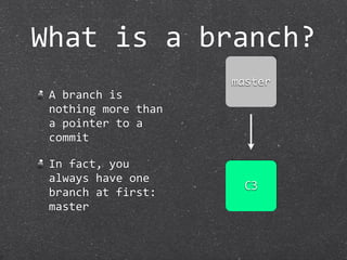 What is a branch?
                      master
 A branch is 
 nothing more than 
 a pointer to a 
 commit

 In fact, you 
 always have one 
                        C3
 branch at first:
 master
 