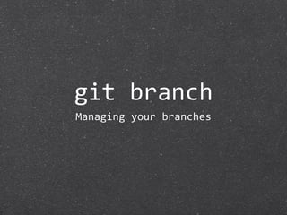 git branch
Managing your branches
 