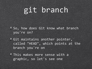 git branch

So, how does Git know what branch 
you're on?
Git maintains another pointer, 
called "HEAD", which points at the 
branch you're on
This makes more sense with a 
graphic, so let's see one
 