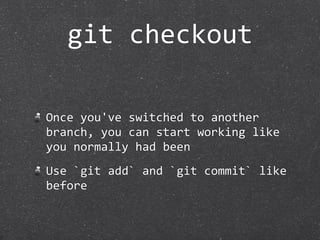 git checkout

Once you've switched to another 
branch, you can start working like 
you normally had been
Use `git add` and `git commit` like 
before
 
