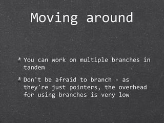 Moving around

You can work on multiple branches in 
tandem
Don't be afraid to branch ‐ as 
they're just pointers, the overhead 
for using branches is very low
 