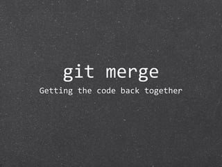 git merge
Getting the code back together
 