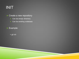 INIT
 Create a new repository
 Can be empty directory
 Can be existing codebase
 Example:
> git init
 