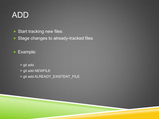 ADD
 Start tracking new files
 Stage changes to already-tracked files
 Example:
> git add .
> git add NEWFILE
> git add ALREADY_EXISTENT_FILE
 