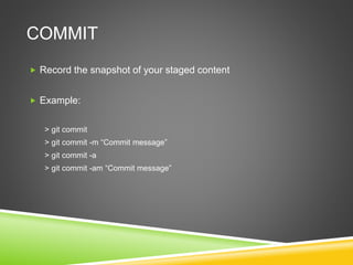 COMMIT
 Record the snapshot of your staged content
 Example:
> git commit
> git commit -m “Commit message”
> git commit -a
> git commit -am “Commit message”
 