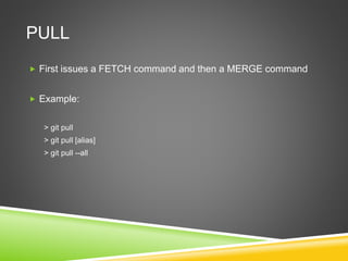 PULL
 First issues a FETCH command and then a MERGE command
 Example:
> git pull
> git pull [alias]
> git pull --all
 