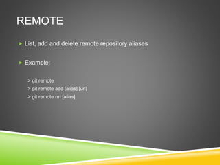REMOTE
 List, add and delete remote repository aliases
 Example:
> git remote
> git remote add [alias] [url]
> git remote rm [alias]
 