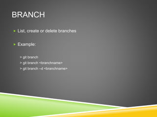 BRANCH
 List, create or delete branches
 Example:
> git branch
> git branch <branchname>
> git branch –d <branchname>
 